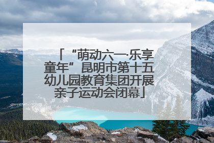 “萌动六一·乐享童年”昆明市第十五幼儿园教育集团开展亲子运动会闭幕