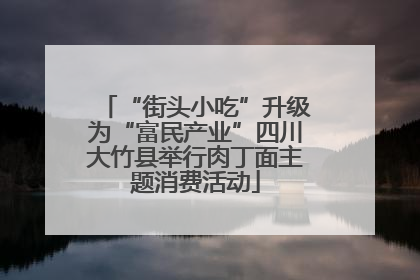 “街头小吃”升级为“富民产业”四川大竹县举行肉丁面主题消费活动