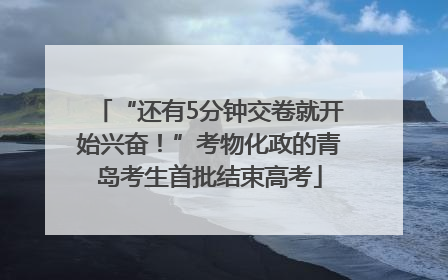 “还有5分钟交卷就开始兴奋！”考物化政的青岛考生首批结束高考
