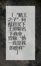 “赌王之子”何猷君买下王思聪名下商业，曾称“他一直是我的榜样”