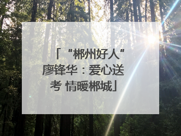 “郴州好人”廖锋华：爱心送考 情暖郴城