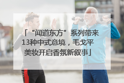 “闻道东方”系列带来13种中式意境，毛戈平美妆开启香氛新叙事