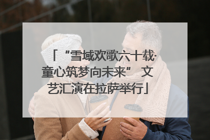 “雪域欢歌六十载·童心筑梦向未来” 文艺汇演在拉萨举行