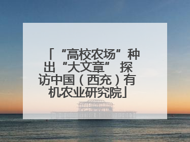 “高校农场”种出“大文章” 探访中国（西充）有机农业研究院
