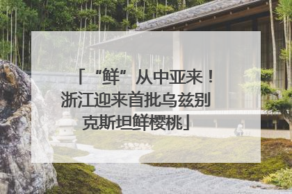 “鲜”从中亚来！浙江迎来首批乌兹别克斯坦鲜樱桃