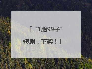 “1胎99子”短剧，下架！