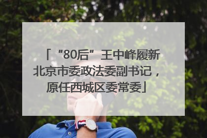 “80后”王中峰履新北京市委政法委副书记，原任西城区委常委