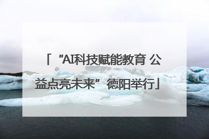“AI科技赋能教育 公益点亮未来”德阳举行