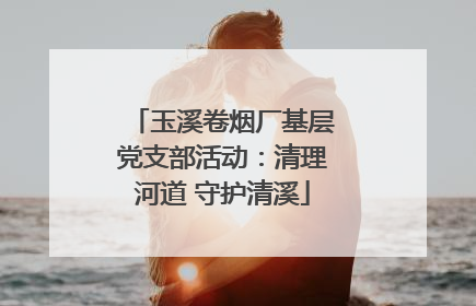 玉溪卷烟厂基层党支部活动：清理河道 守护清溪