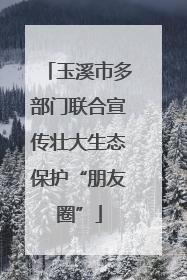 玉溪市多部门联合宣传壮大生态保护“朋友圈”