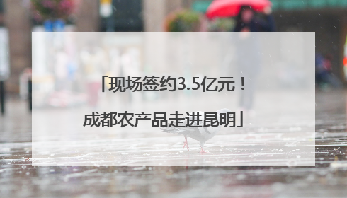 现场签约3.5亿元！成都农产品走进昆明