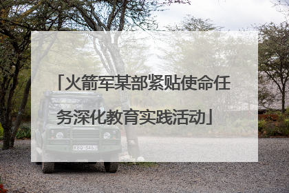 火箭军某部紧贴使命任务深化教育实践活动
