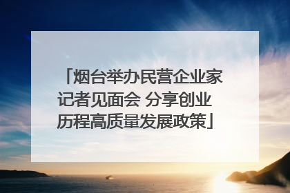 烟台举办民营企业家记者见面会 分享创业历程高质量发展政策