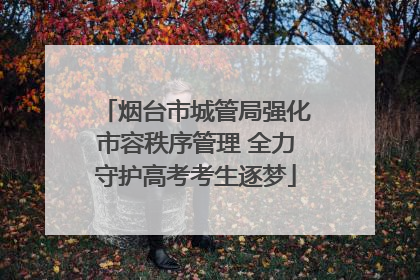 烟台市城管局强化市容秩序管理 全力守护高考考生逐梦