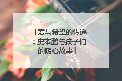 爱与希望的传递：史本鹏与孩子们的暖心故事