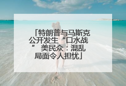 特朗普与马斯克公开发生“口水战” 美民众：混乱局面令人担忧
