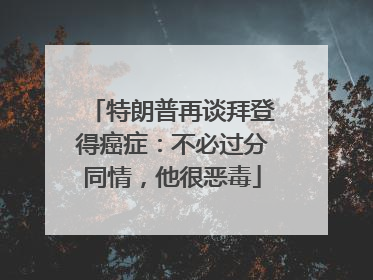 特朗普再谈拜登得癌症：不必过分同情，他很恶毒