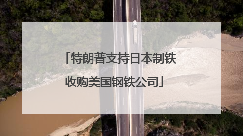 特朗普支持日本制铁收购美国钢铁公司