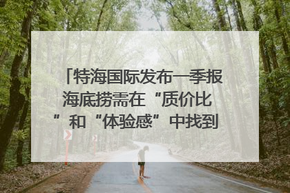 特海国际发布一季报 海底捞需在“质价比”和“体验感”中找到平衡｜新经济观察
