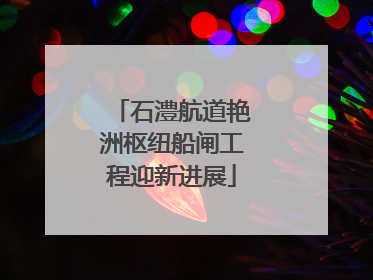 石澧航道艳洲枢纽船闸工程迎新进展