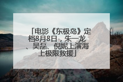 电影《东极岛》定档8月8日，朱一龙、吴磊、倪妮上演海上极限救援