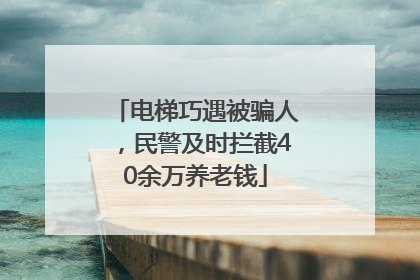 电梯巧遇被骗人，民警及时拦截40余万养老钱