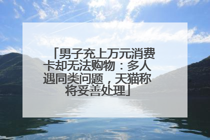 男子充上万元消费卡却无法购物：多人遇同类问题，天猫称将妥善处理
