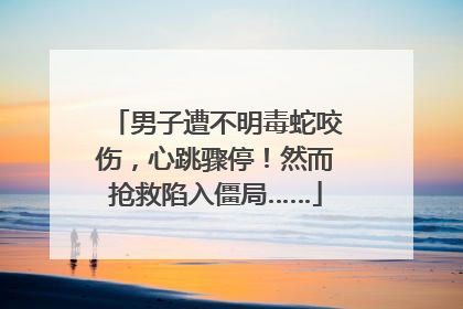 男子遭不明毒蛇咬伤，心跳骤停！然而抢救陷入僵局……