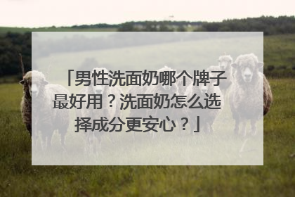 男性洗面奶哪个牌子最好用？洗面奶怎么选择成分更安心？