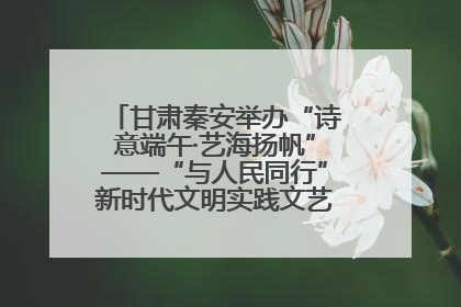 甘肃秦安举办“诗意端午·艺海扬帆”——“与人民同行”新时代文明实践文艺志愿服务活动