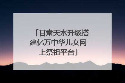 甘肃天水升级搭建亿万中华儿女网上祭祖平台