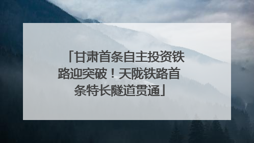 甘肃首条自主投资铁路迎突破！天陇铁路首条特长隧道贯通