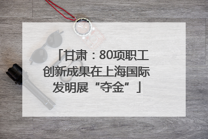 甘肃：80项职工创新成果在上海国际发明展“夺金”