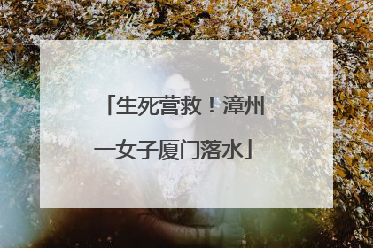 生死营救！漳州一女子厦门落水