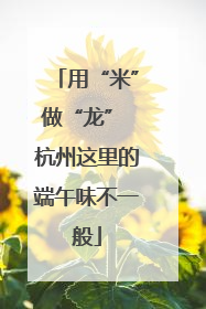 用“米”做“龙” 杭州这里的端午味不一般
