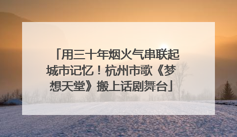 用三十年烟火气串联起城市记忆！杭州市歌《梦想天堂》搬上话剧舞台