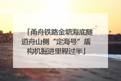 甬舟铁路金塘海底隧道舟山侧“定海号”盾构机掘进里程过半