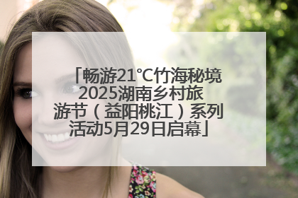 畅游21℃竹海秘境 2025湖南乡村旅游节（益阳桃江）系列活动5月29日启幕