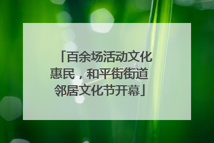 百余场活动文化惠民，和平街街道邻居文化节开幕