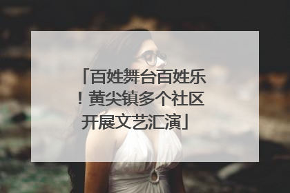 百姓舞台百姓乐！黄尖镇多个社区开展文艺汇演