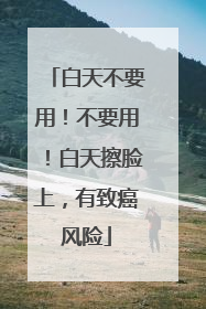 白天不要用！不要用！白天擦脸上，有致癌风险