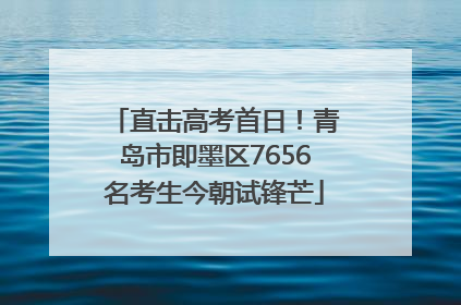 直击高考首日！青岛市即墨区7656名考生今朝试锋芒