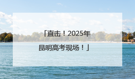 直击！2025年昆明高考现场！