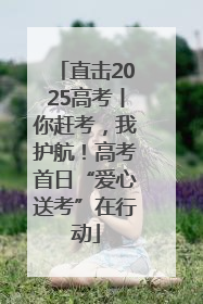 直击2025高考丨你赶考，我护航！高考首日“爱心送考”在行动