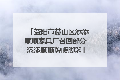 益阳市赫山区添添顺顺家具厂召回部分添添顺顺牌暖脚器