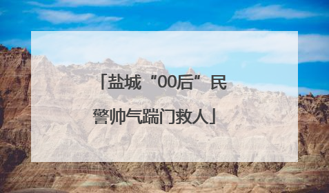 盐城“00后”民警帅气踹门救人