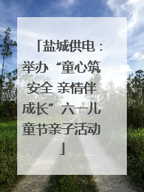 盐城供电：举办“童心筑安全 亲情伴成长”六一儿童节亲子活动