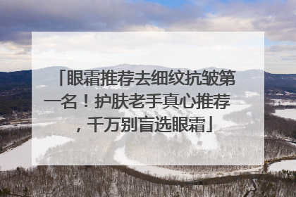眼霜推荐去细纹抗皱第一名！护肤老手真心推荐，千万别盲选眼霜