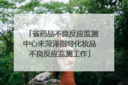 省药品不良反应监测中心来菏泽指导化妆品不良反应监测工作