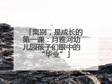 离别，是成长的第一课：月雅河幼儿园孩子们眼中的“毕业”